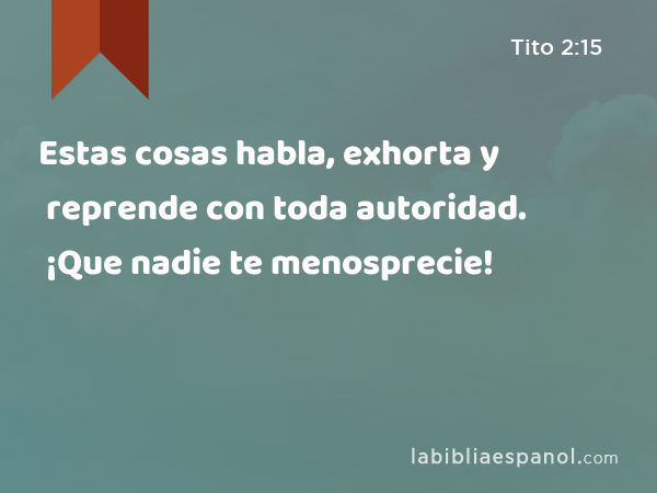 Estas cosas habla, exhorta y reprende con toda autoridad. ¡Que nadie te menosprecie! - Tito 2:15