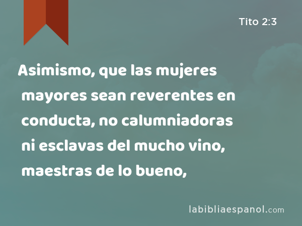 Asimismo, que las mujeres mayores sean reverentes en conducta, no calumniadoras ni esclavas del mucho vino, maestras de lo bueno, - Tito 2:3