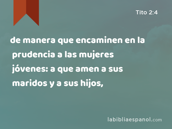 de manera que encaminen en la prudencia a las mujeres jóvenes: a que amen a sus maridos y a sus hijos, - Tito 2:4