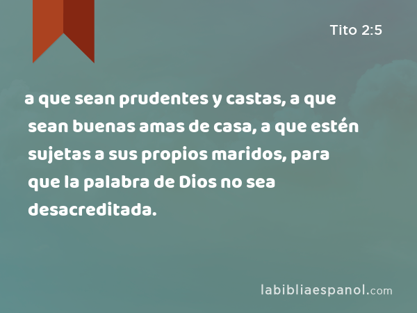 a que sean prudentes y castas, a que sean buenas amas de casa, a que estén sujetas a sus propios maridos, para que la palabra de Dios no sea desacreditada. - Tito 2:5