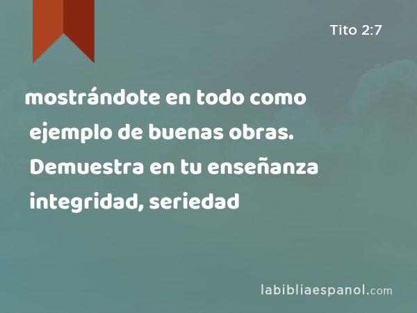 mostrándote en todo como ejemplo de buenas obras. Demuestra en tu enseñanza integridad, seriedad - Tito 2:7