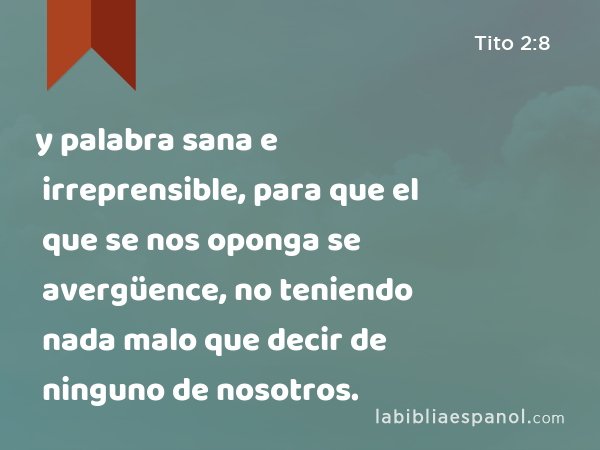 y palabra sana e irreprensible, para que el que se nos oponga se avergüence, no teniendo nada malo que decir de ninguno de nosotros. - Tito 2:8