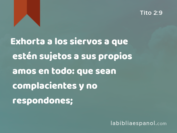 Exhorta a los siervos a que estén sujetos a sus propios amos en todo: que sean complacientes y no respondones; - Tito 2:9