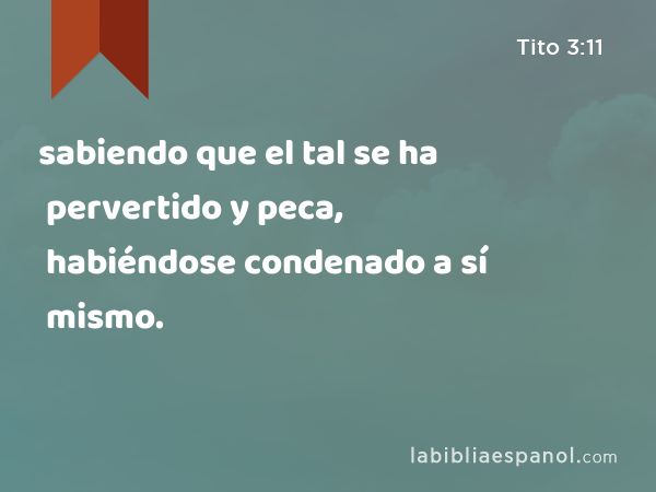 sabiendo que el tal se ha pervertido y peca, habiéndose condenado a sí mismo. - Tito 3:11