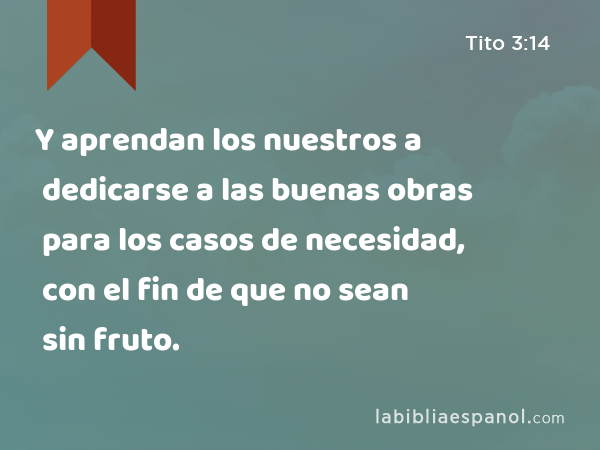 Y aprendan los nuestros a dedicarse a las buenas obras para los casos de necesidad, con el fin de que no sean sin fruto. - Tito 3:14