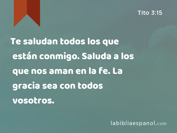 Te saludan todos los que están conmigo. Saluda a los que nos aman en la fe. La gracia sea con todos vosotros. - Tito 3:15