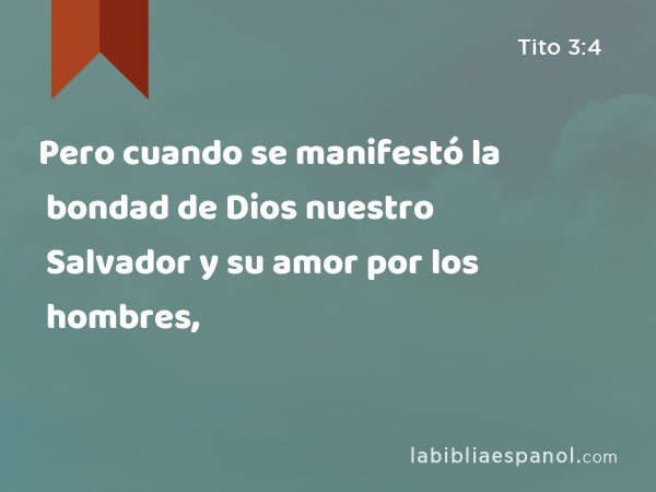 Pero cuando se manifestó la bondad de Dios nuestro Salvador y su amor por los hombres, - Tito 3:4