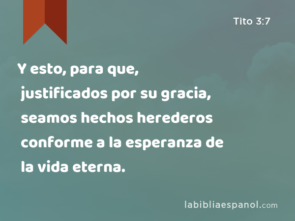 Y esto, para que, justificados por su gracia, seamos hechos herederos conforme a la esperanza de la vida eterna. - Tito 3:7