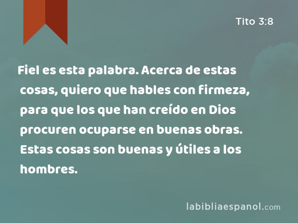 Fiel es esta palabra. Acerca de estas cosas, quiero que hables con firmeza, para que los que han creído en Dios procuren ocuparse en buenas obras. Estas cosas son buenas y útiles a los hombres. - Tito 3:8