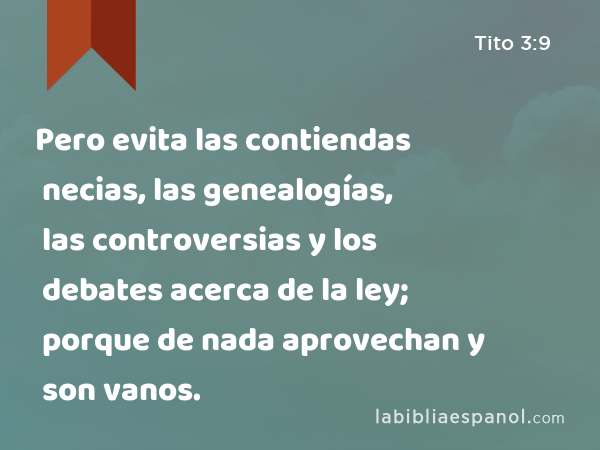 Pero evita las contiendas necias, las genealogías, las controversias y los debates acerca de la ley; porque de nada aprovechan y son vanos. - Tito 3:9