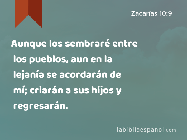 Aunque los sembraré entre los pueblos, aun en la lejanía se acordarán de mí; criarán a sus hijos y regresarán. - Zacarías 10:9