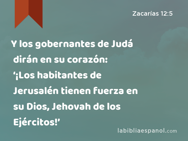 Y los gobernantes de Judá dirán en su corazón: ‘¡Los habitantes de Jerusalén tienen fuerza en su Dios, Jehovah de los Ejércitos!’ - Zacarías 12:5