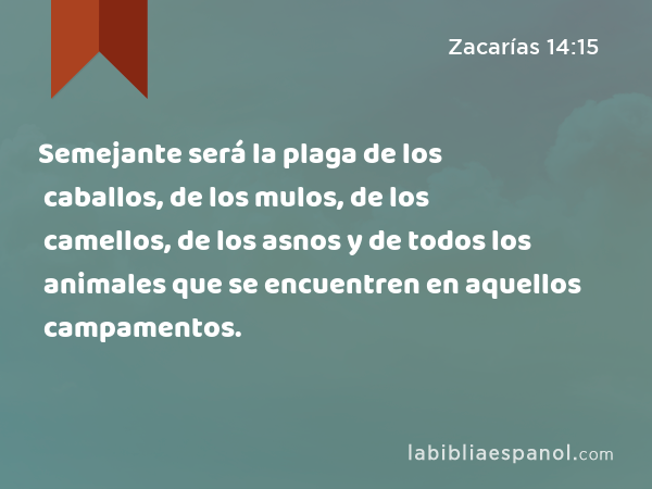 Semejante será la plaga de los caballos, de los mulos, de los camellos, de los asnos y de todos los animales que se encuentren en aquellos campamentos. - Zacarías 14:15