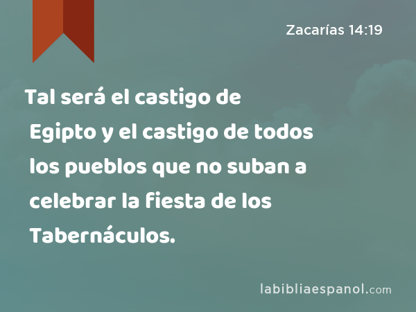 Tal será el castigo de Egipto y el castigo de todos los pueblos que no suban a celebrar la fiesta de los Tabernáculos. - Zacarías 14:19