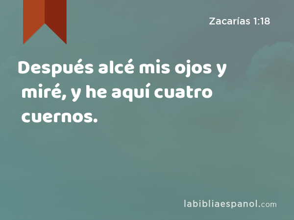 Después alcé mis ojos y miré, y he aquí cuatro cuernos. - Zacarías 1:18