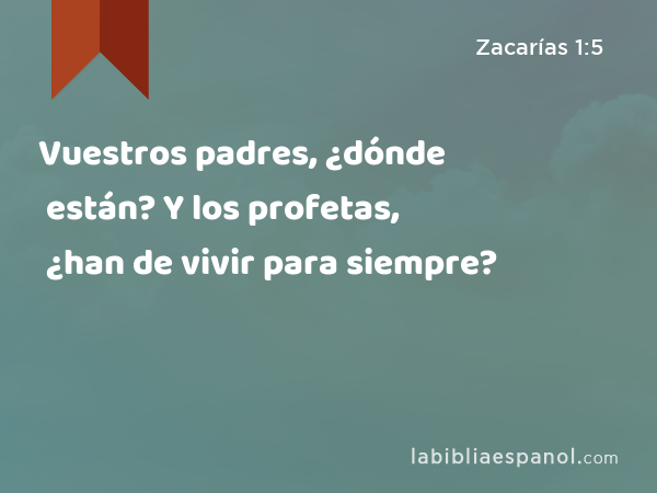 Vuestros padres, ¿dónde están? Y los profetas, ¿han de vivir para siempre? - Zacarías 1:5