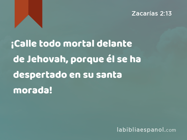 ¡Calle todo mortal delante de Jehovah, porque él se ha despertado en su santa morada! - Zacarías 2:13