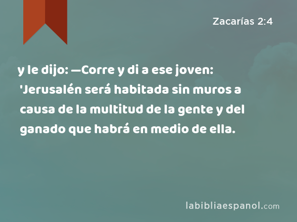 y le dijo: —Corre y di a ese joven: 'Jerusalén será habitada sin muros a causa de la multitud de la gente y del ganado que habrá en medio de ella. - Zacarías 2:4