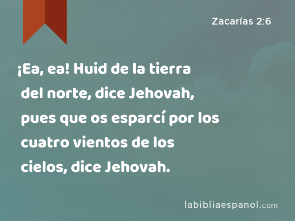 ¡Ea, ea! Huid de la tierra del norte, dice Jehovah, pues que os esparcí por los cuatro vientos de los cielos, dice Jehovah. - Zacarías 2:6