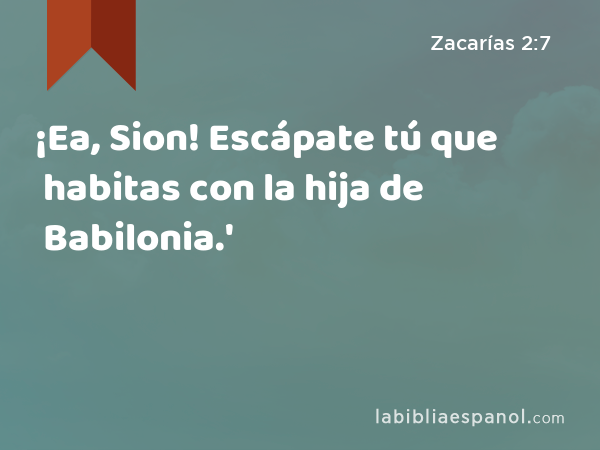 ¡Ea, Sion! Escápate tú que habitas con la hija de Babilonia.' - Zacarías 2:7