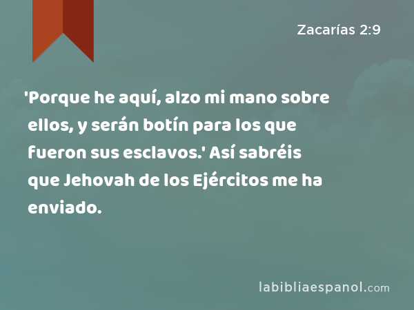 'Porque he aquí, alzo mi mano sobre ellos, y serán botín para los que fueron sus esclavos.' Así sabréis que Jehovah de los Ejércitos me ha enviado. - Zacarías 2:9