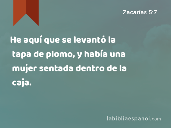 He aquí que se levantó la tapa de plomo, y había una mujer sentada dentro de la caja. - Zacarías 5:7