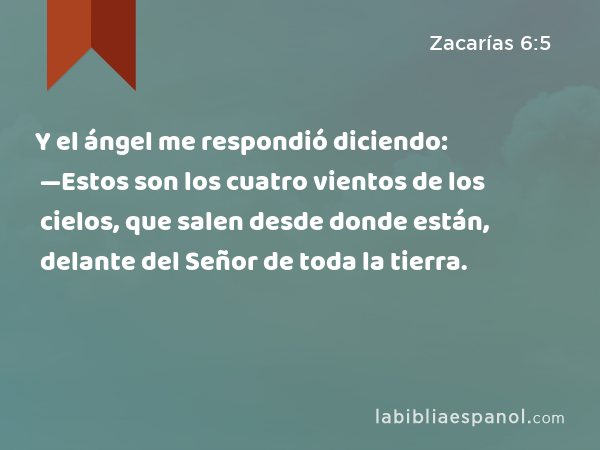 Y el ángel me respondió diciendo: —Estos son los cuatro vientos de los cielos, que salen desde donde están, delante del Señor de toda la tierra. - Zacarías 6:5