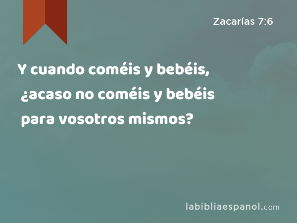 Y cuando coméis y bebéis, ¿acaso no coméis y bebéis para vosotros mismos? - Zacarías 7:6