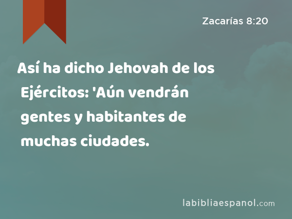 Así ha dicho Jehovah de los Ejércitos: 'Aún vendrán gentes y habitantes de muchas ciudades. - Zacarías 8:20