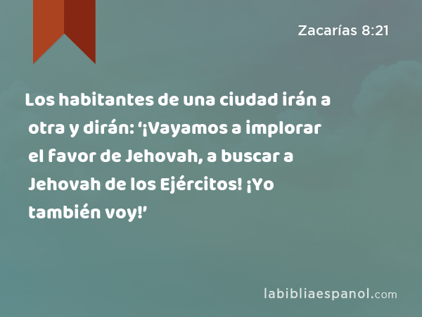 Los habitantes de una ciudad irán a otra y dirán: ‘¡Vayamos a implorar el favor de Jehovah, a buscar a Jehovah de los Ejércitos! ¡Yo también voy!’ - Zacarías 8:21