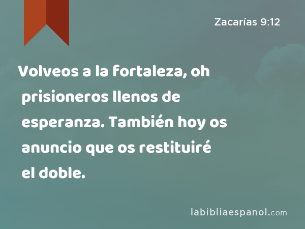 Volveos a la fortaleza, oh prisioneros llenos de esperanza. También hoy os anuncio que os restituiré el doble. - Zacarías 9:12