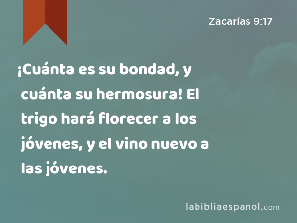 ¡Cuánta es su bondad, y cuánta su hermosura! El trigo hará florecer a los jóvenes, y el vino nuevo a las jóvenes. - Zacarías 9:17