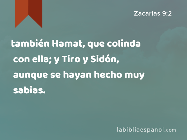 también Hamat, que colinda con ella; y Tiro y Sidón, aunque se hayan hecho muy sabias. - Zacarías 9:2