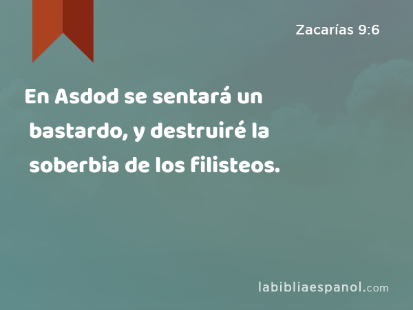 En Asdod se sentará un bastardo, y destruiré la soberbia de los filisteos. - Zacarías 9:6