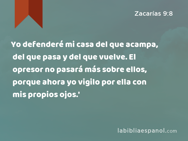 Yo defenderé mi casa del que acampa, del que pasa y del que vuelve. El opresor no pasará más sobre ellos, porque ahora yo vigilo por ella con mis propios ojos.' - Zacarías 9:8